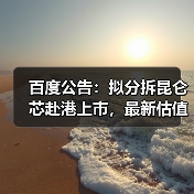百度公告：拟分拆昆仑芯赴港上市，最新估值210亿元（图2）