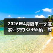 2026年4月蔚来一季度累计交付83465辆：数字背后的节奏问题（图2）