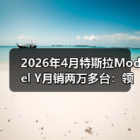 2026年4月特斯拉Model Y月销两万多台：领头羊的成色与隐忧（图1）