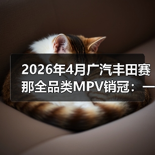 2026年4月广汽丰田赛那全品类MPV销冠：一个反常识的信号（图4）