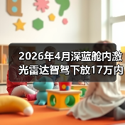 2026年4月深蓝舱内激光雷达智驾下放17万内,我亲历的选车翻车记(图1) 2026年4月深蓝舱内激光雷达智驾下放17万内,我亲历的选车翻车记(图1)