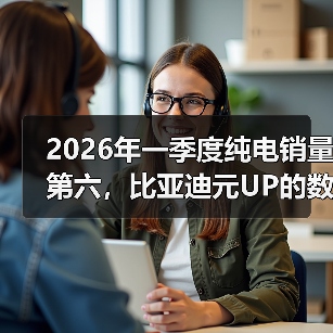 2026年一季度纯电销量第六，比亚迪元UP的数字到底意味着什么（图3）