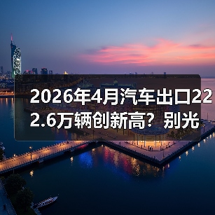 2026年4月汽车出口222.6万辆创新高?别光看热闹,这数字跟你有关(图2) 2026年4月汽车出口222.6万辆创新高?别光看热闹,这数字跟你有关(图2)