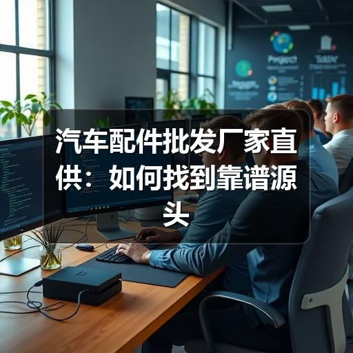 汽车配件批发厂家直供：如何找到靠谱源头，降低采购成本