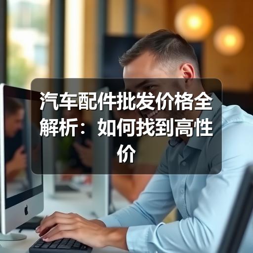 汽车配件批发价格全解析：如何找到高性价比货源？