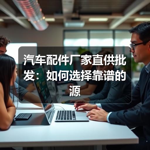 汽车配件厂家直供批发:如何选择靠谱的源头厂家?