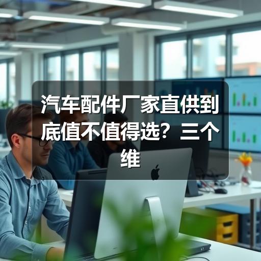 汽车配件厂家直供到底值不值得选?三个维度告诉你答案