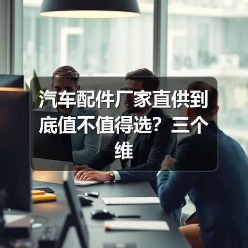 汽车配件厂家直供到底值不值得选?三个维度告诉你答案