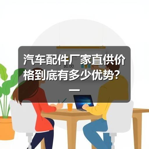 汽车配件厂家直供价格到底有多少优势？一文说透采购门道