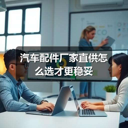 汽车配件厂家直供怎么选才更稳妥
