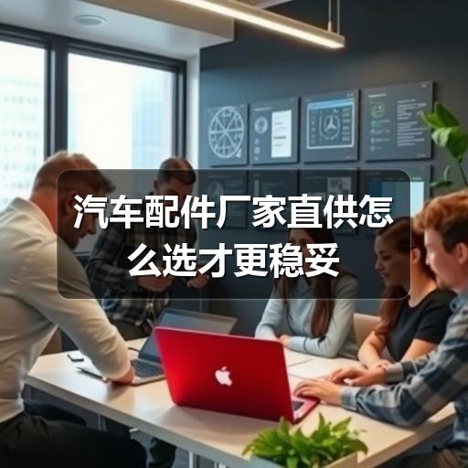 汽车配件厂家直供怎么选才更稳妥