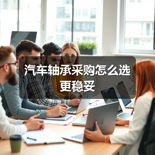 汽车轴承采购怎么选更稳妥