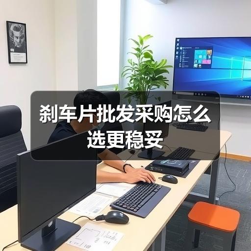 刹车片批发采购怎么选更稳妥