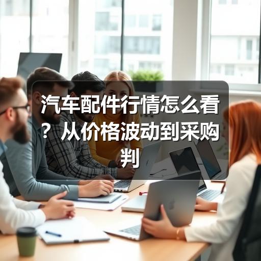 汽车配件行情怎么看?从价格波动到采购判断的实用指南