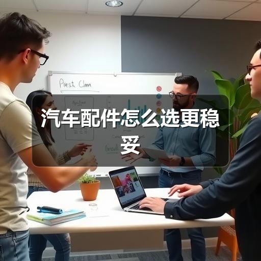 汽车配件怎么选更稳妥