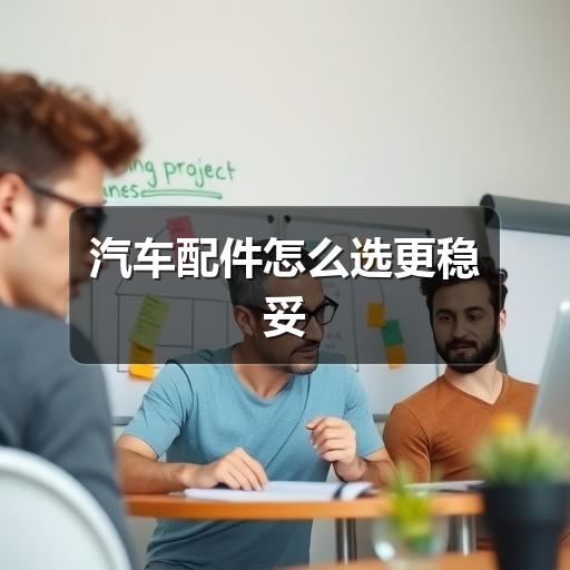 汽车配件怎么选更稳妥