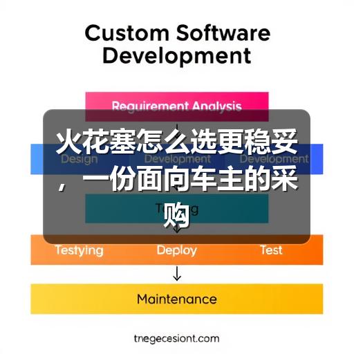 火花塞怎么选更稳妥，一份面向车主的采购参考