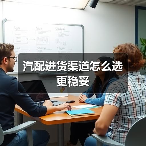 汽配进货渠道怎么选更稳妥
